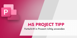 Microsoft Project Tipp Microsoft Project – Fortschritt in Prozent richtig anwenden